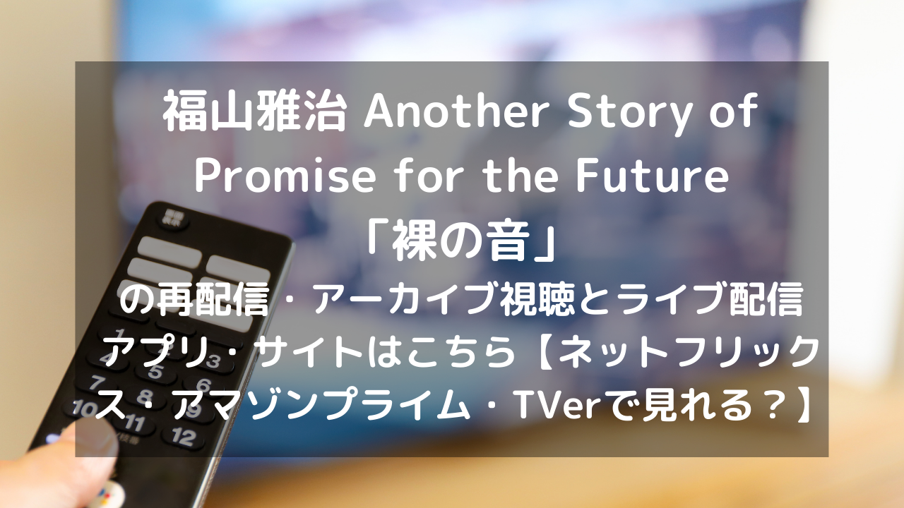 福山雅治 Another Story of Promise for the Future「裸の音」の再配信・アーカイブ視聴とライブ配信アプリ・サイトはこちら【DVD・ブルーレイ(bd)レンタルtsutayaである？ネットフリックス・アマゾンプライム・TVerで見れる？】  | VODプロ