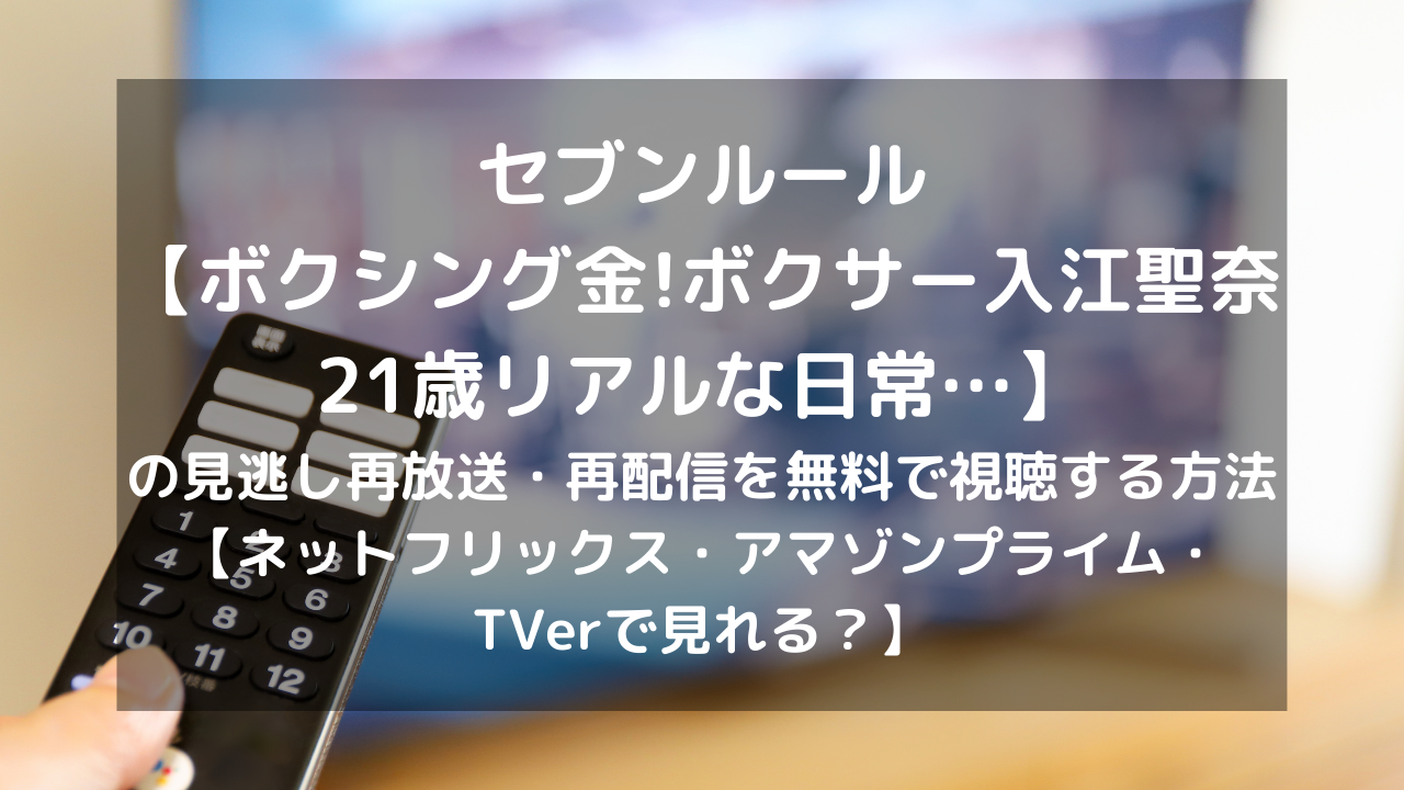 セブンルール ボクシング金 ボクサー入江聖奈21歳リアルな日常 の再放送 再配信を無料で視聴する方法 ネットフリックス アマゾンプライム Tverで見れる Vodプロ
