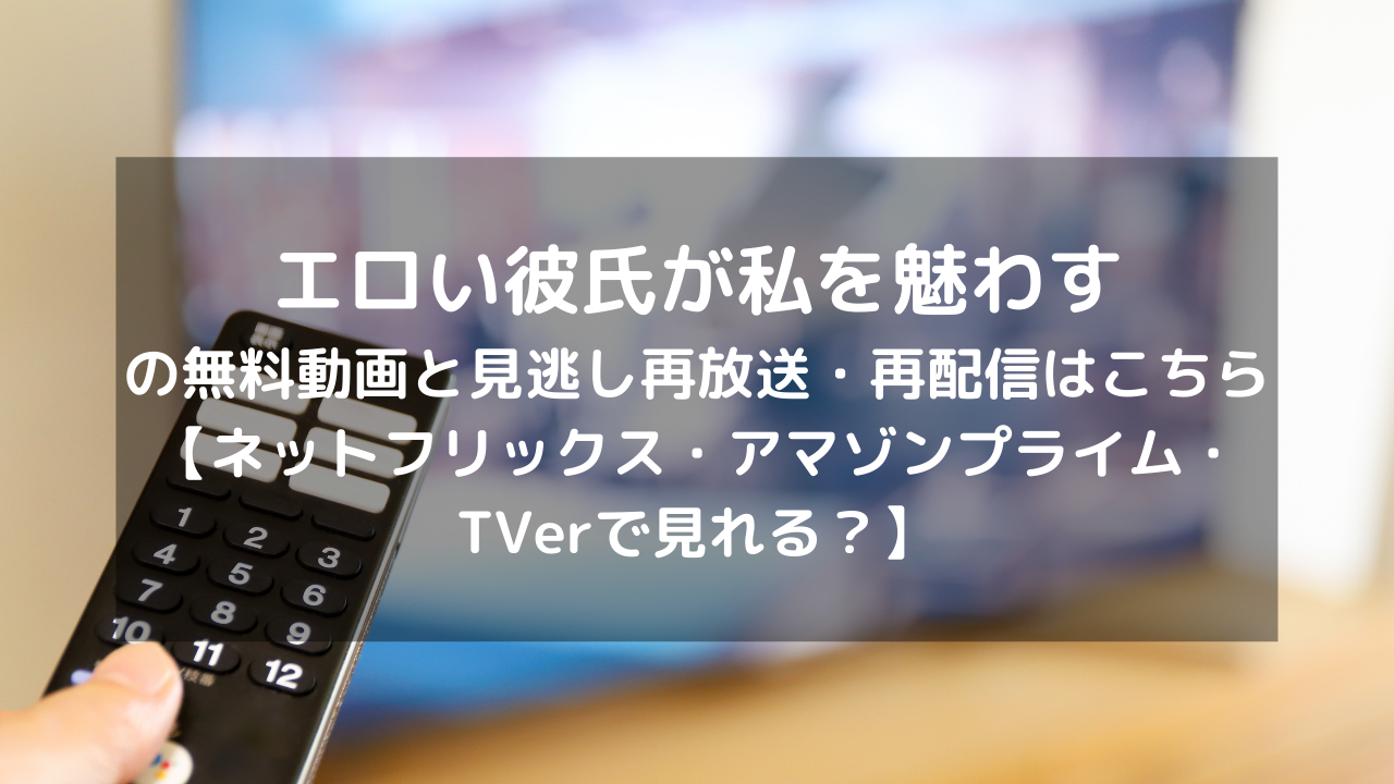 エロい彼氏が私を魅わす見逃し配信と無料動画 ・再放送情報はこちら【DVD・ブルーレイ(bd)レンタルtsutayaである？ネットフリックス・アマゾンプライム・TVerで見れる？】 | VODプロ